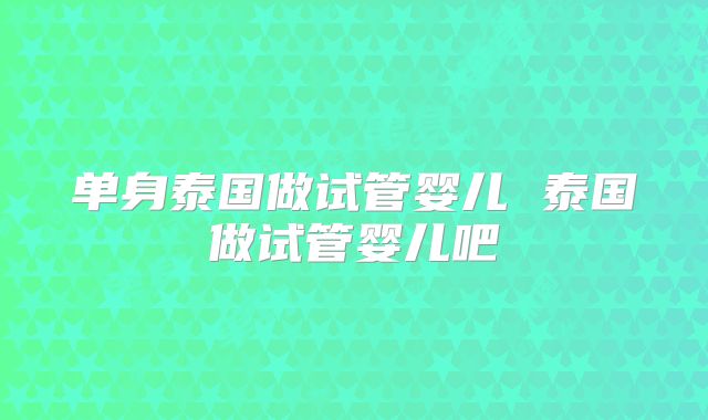 单身泰国做试管婴儿 泰国做试管婴儿吧