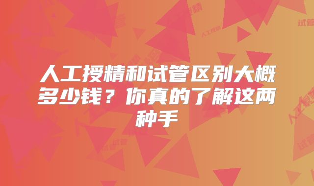 人工授精和试管区别大概多少钱?你真的了解这两种手