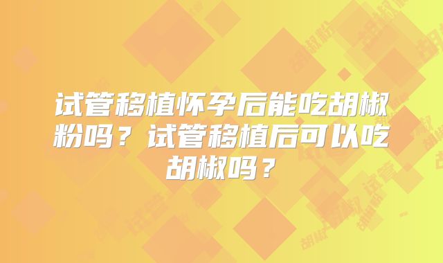 试管移植怀孕后能吃胡椒粉吗?试管移植后可以吃胡椒吗?
