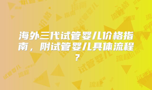 海外三代试管婴儿价格指南,附试管婴儿具体流程?