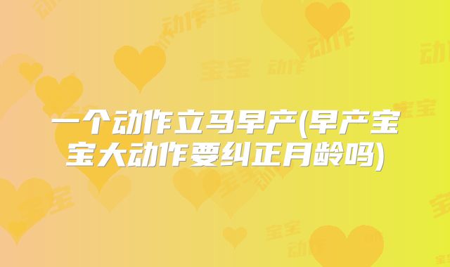一个动作立马早产(早产宝宝大动作要纠正月龄吗)