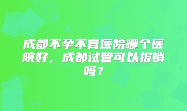 成都不孕不育医院哪个医院好，成都试管可以报销吗？