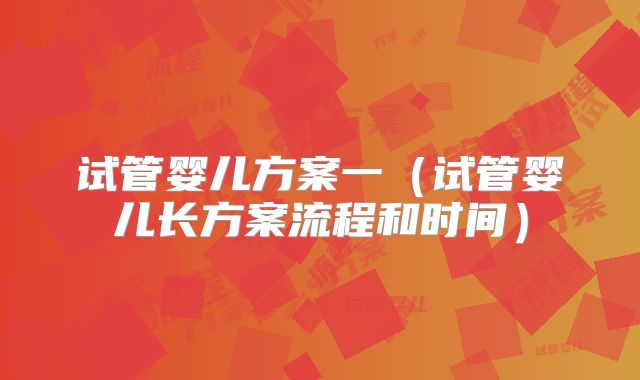 试管婴儿方案一(试管婴儿长方案流程和时间)