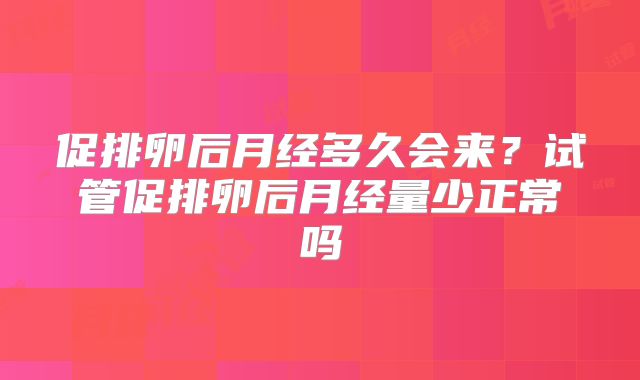 促排卵后月经多久会来？试管促排卵后月经量少正常吗
