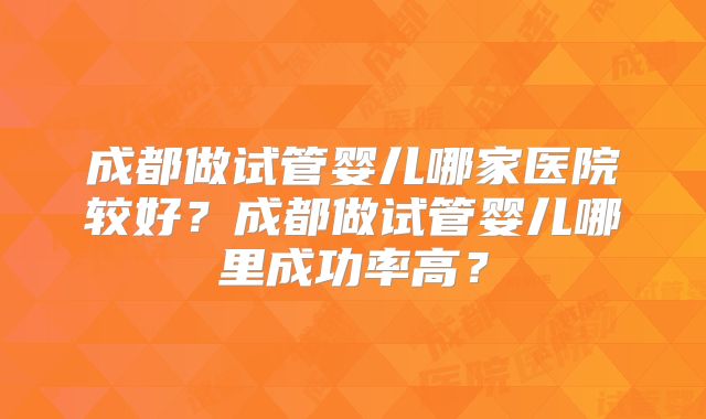 成都做试管婴儿哪家医院较好？成都做试管婴儿哪里成功率高？