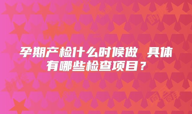 孕期产检什么时候做 具体有哪些检查项目?