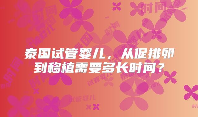 泰国试管婴儿,从促排卵到移植需要多长时间?