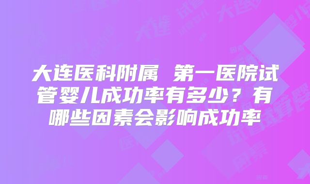大连医科附属 第一医院试管婴儿成功率有多少？有哪些因素会影响成功率