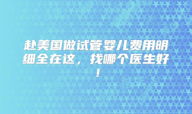 赴美国做试管婴儿费用明细全在这，找哪个医生好！