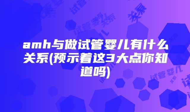 amh与做试管婴儿有什么关系(预示着这3大点你知道吗)