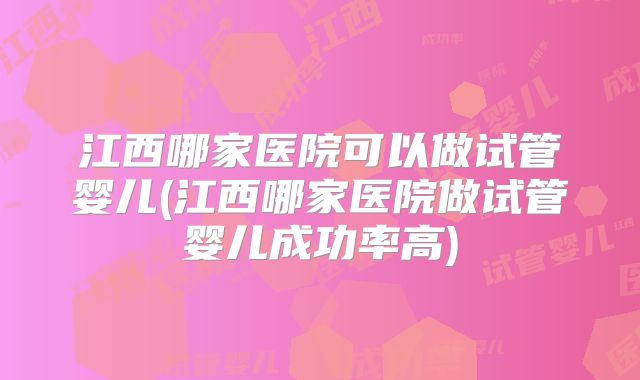 江西哪家医院可以做试管婴儿(江西哪家医院做试管婴儿成功率高)