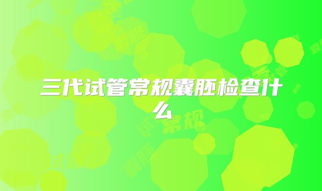 三代试管常规囊胚检查什么