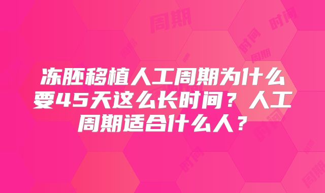 冻胚移植人工周期为什么要45天这么长时间？人工周期适合什么人？