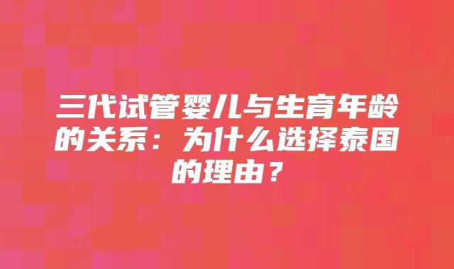 三代试管婴儿与生育年龄的关系:为什么选择泰国的理由?