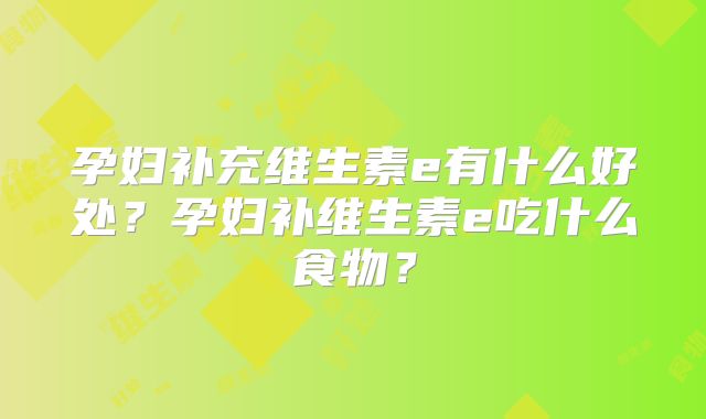 孕妇补充维生素e有什么好处?孕妇补维生素e吃什么食物?