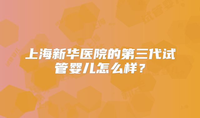 上海新华医院的第三代试管婴儿怎么样？