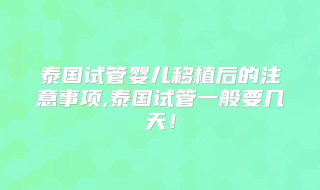 泰国试管婴儿移植后的注意事项,泰国试管一般要几天！