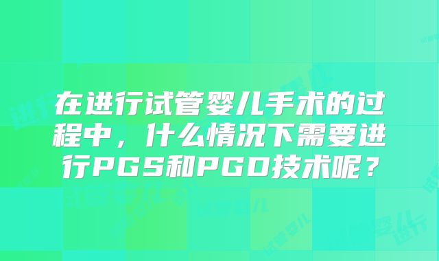 在进行试管婴儿手术的过程中,什么情况下需要进行PGS和PGD技术呢?