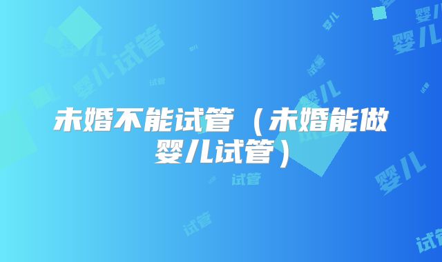 未婚不能试管(未婚能做婴儿试管)