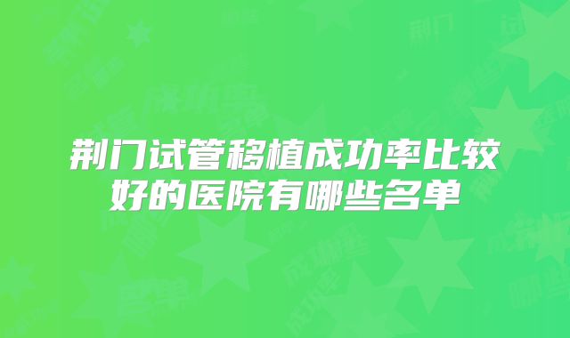 荆门试管移植成功率比较好的医院有哪些名单