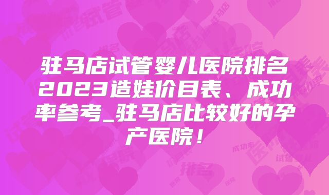 驻马店试管婴儿医院排名2023造娃价目表、成功率参考_驻马店比较好的孕产医院！
