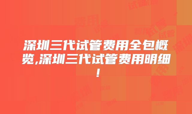 深圳三代试管费用全包概览,深圳三代试管费用明细!