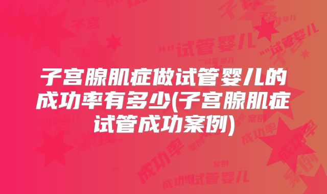 子宫腺肌症做试管婴儿的成功率有多少(子宫腺肌症试管成功案例)
