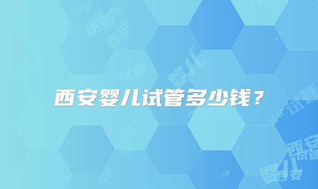 西安婴儿试管多少钱？
