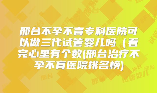 邢台不孕不育专科医院可以做三代试管婴儿吗(看完心里有个数(邢台治疗不孕不育医院排名榜)