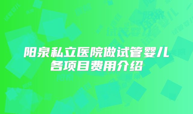 阳泉私立医院做试管婴儿各项目费用介绍