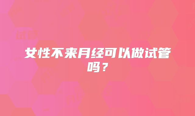 女性不来月经可以做试管吗？