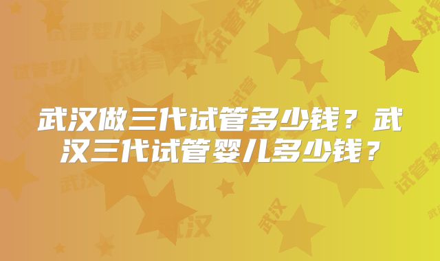 武汉做三代试管多少钱？武汉三代试管婴儿多少钱？