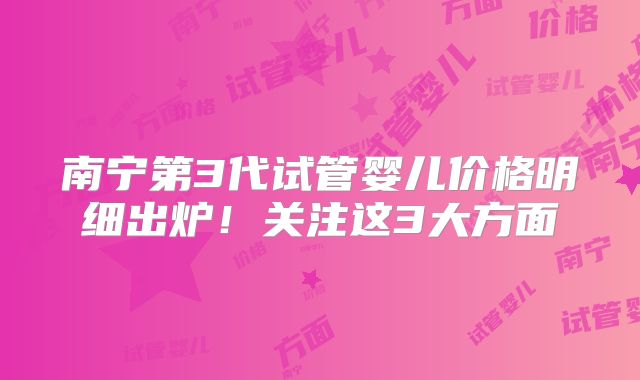 南宁第3代试管婴儿价格明细出炉!关注这3大方面