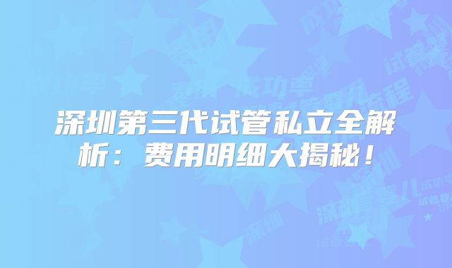 深圳第三代试管私立全解析：费用明细大揭秘！