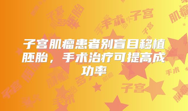 子宫肌瘤患者别盲目移植胚胎，手术治疗可提高成功率
