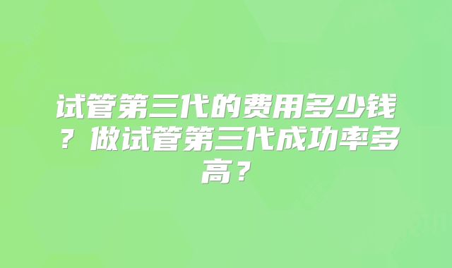 试管第三代的费用多少钱?做试管第三代成功率多高?