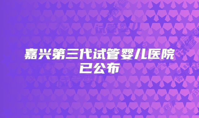 嘉兴第三代试管婴儿医院已公布
