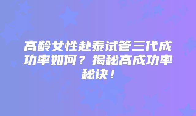高龄女性赴泰试管三代成功率如何？揭秘高成功率秘诀！