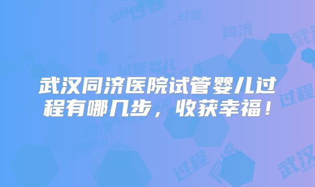 武汉同济医院试管婴儿过程有哪几步，收获幸福！