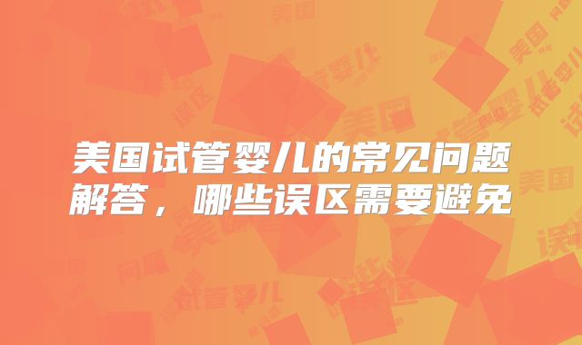 美国试管婴儿的常见问题解答,哪些误区需要避免