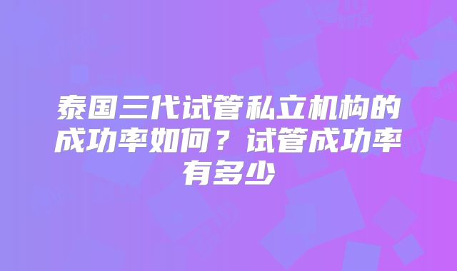 泰国三代试管私立机构的成功率如何？试管成功率有多少