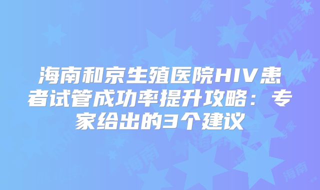 海南和京生殖医院HIV患者试管成功率提升攻略：专家给出的3个建议