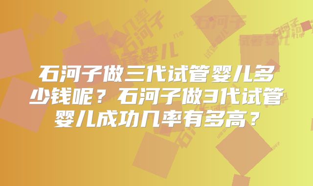 石河子做三代试管婴儿多少钱呢？石河子做3代试管婴儿成功几率有多高？