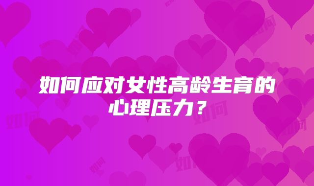 如何应对女性高龄生育的心理压力?