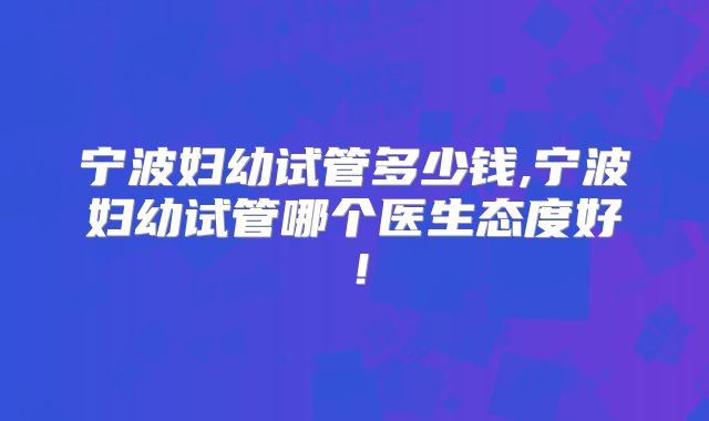 宁波妇幼试管多少钱,宁波妇幼试管哪个医生态度好!
