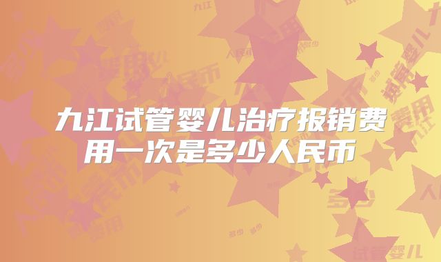 九江试管婴儿治疗报销费用一次是多少人民币
