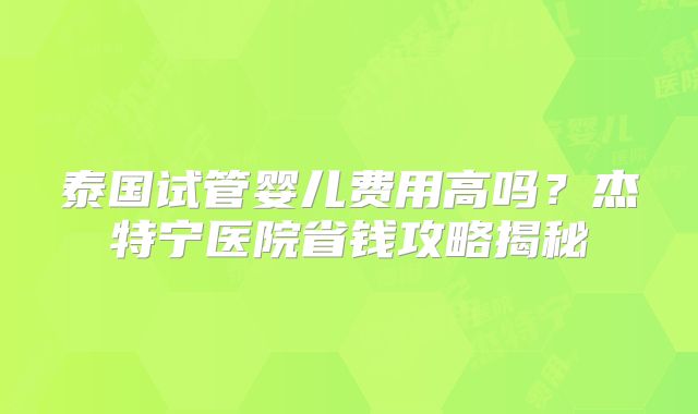 泰国试管婴儿费用高吗?杰特宁医院省钱攻略揭秘
