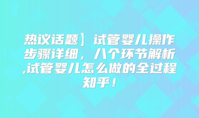 热议话题】试管婴儿操作步骤详细,八个环节解析,试管婴儿怎么做的全过程知乎!