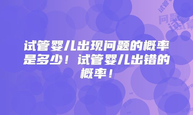 试管婴儿出现问题的概率是多少！试管婴儿出错的概率！