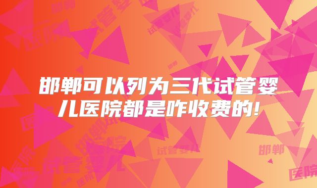 邯郸可以列为三代试管婴儿医院都是咋收费的!
